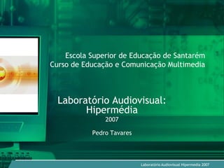 Escola Superior de Educação de Santarém
Curso de Educação e Comunicação Multimedia



  Laboratório Audiovisual:
        Hipermédia
               2007

           Pedro Tavares



                           Laboratório Audiovisual Hipermedia 2007
 