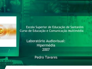 Escola Superior de Educação de Santarém
Curso de Educação e Comunicação Multimédia


    Laboratório Audiovisual:
          Hipermédia
             2007

          Pedro Tavares
 