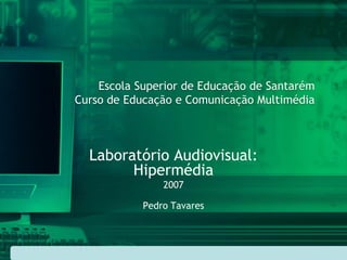 Escola Superior de Educação de Santarém
Curso de Educação e Comunicação Multimédia



  Laboratório Audiovisual:
        Hipermédia
                2007

            Pedro Tavares
 