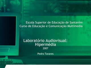 Escola Superior de Educação de Santarém
Curso de Educação e Comunicação Multimedia



  Laboratório Audiovisual:
        Hipermédia
                2007

            Pedro Tavares
 