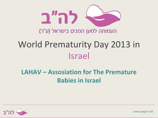 World Prematurity Day 2013 in
Israel
LAHAV – Assosiation for The Premature
Babies in Israel

www.pagim.net

 