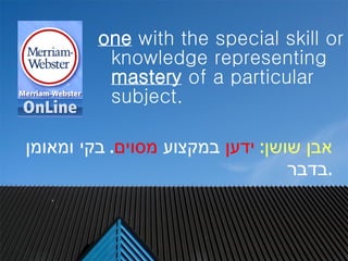 one  with the special skill or knowledge representing  mastery  of a particular subject.  ??? ???? :   ????  ??????  ????? .  ??? ?????? ???? . 