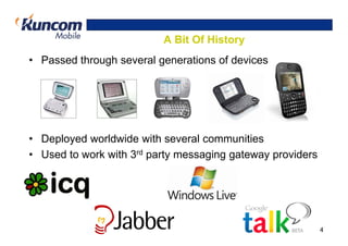 A Bit Of History
• Passed through several generations of devices




• Deployed worldwide with several communities
• Used to work with 3rd party messaging gateway providers




                                                            4
 