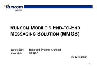 RUNCOM MOBILE’S END-TO-END
MESSAGING SOLUTION (MMGS)

Lahav Savir   Back-end Systems Architect
Alon Klein    VP R&D
                                           26 June 2009

                                                          1
 
