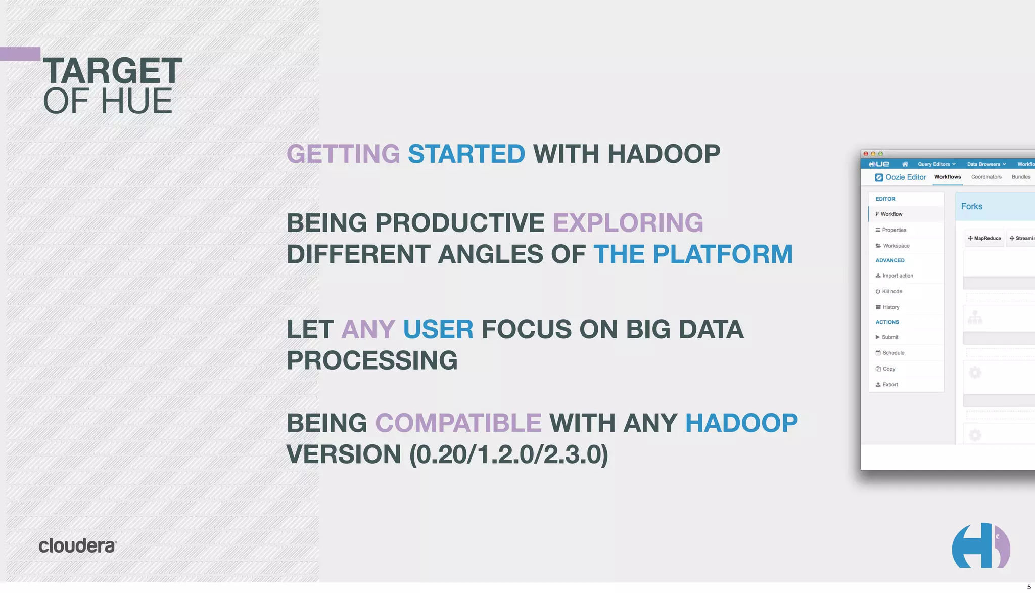 TARGET
OF HUE
GETTING STARTED WITH HADOOP
BEING PRODUCTIVE EXPLORING
DIFFERENT ANGLES OF THE PLATFORM
LET ANY USER FOCUS ON BIG DATA
PROCESSING
BEING COMPATIBLE WITH ANY HADOOP
VERSION (0.20/1.2.0/2.3.0)

5

 