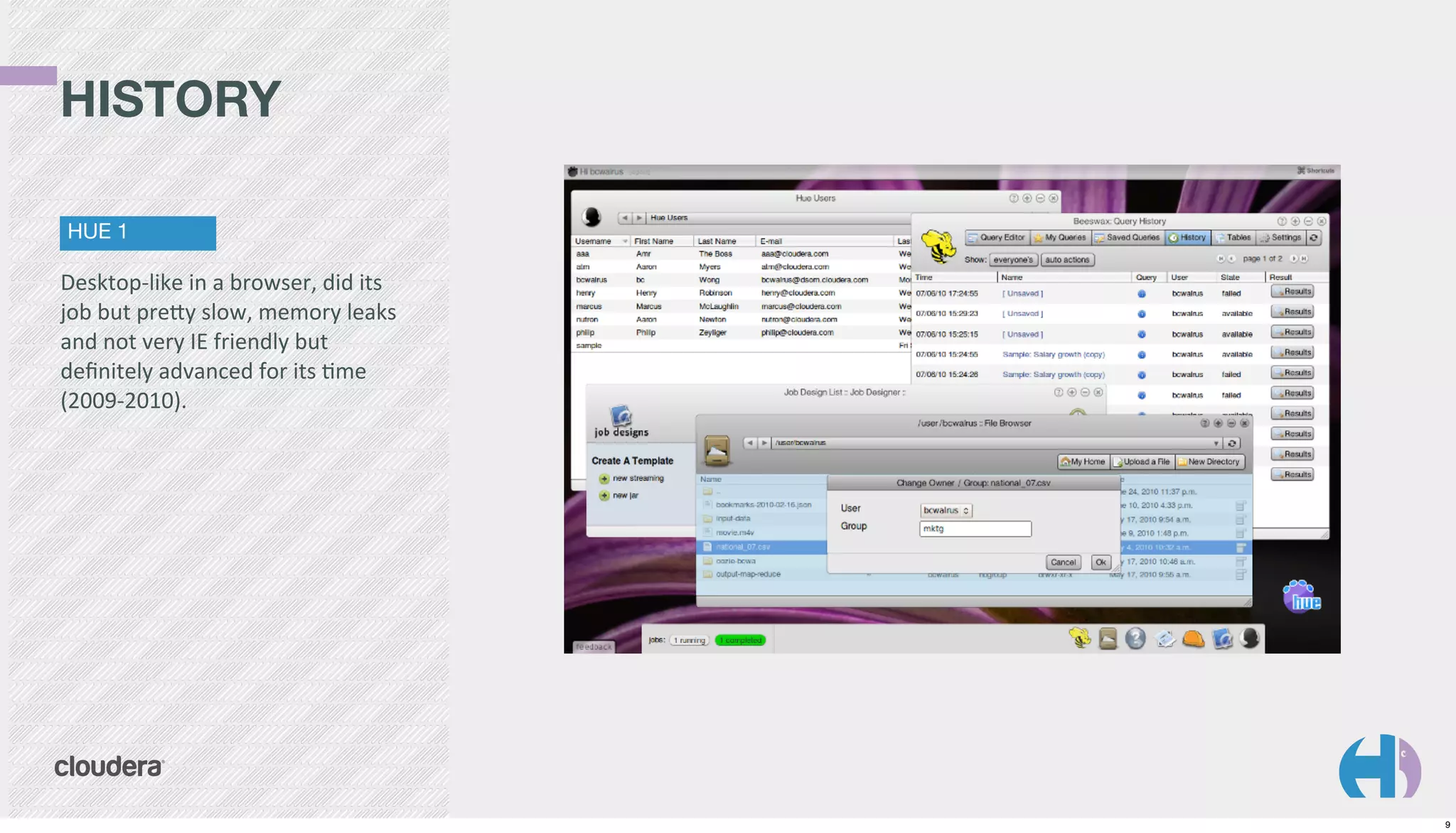 HISTORY
HUE 1

Desktop-­‐like	
  in	
  a	
  browser,	
  did	
  its	
  
job	
  but	
  preGy	
  slow,	
  memory	
  leaks	
  
and	
  not	
  very	
  IE	
  friendly	
  but	
  
deﬁnitely	
  advanced	
  for	
  its	
  Kme	
  
(2009-­‐2010).

9

 