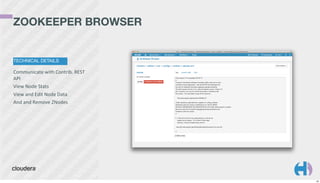ZOOKEEPER BROWSER

TECHNICAL DETAILS

Communicate	
  with	
  Contrib.	
  REST	
  
API
View	
  Node	
  Stats
View	
  and	
  Edit	
  Node	
  Data
And	
  and	
  Remove	
  ZNodes

20

 