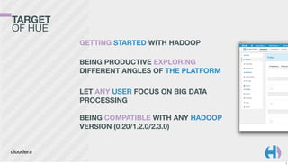 TARGET
OF HUE
GETTING STARTED WITH HADOOP
BEING PRODUCTIVE EXPLORING
DIFFERENT ANGLES OF THE PLATFORM
LET ANY USER FOCUS ON BIG DATA
PROCESSING
BEING COMPATIBLE WITH ANY HADOOP
VERSION (0.20/1.2.0/2.3.0)

5

 