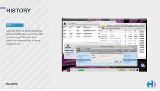 HISTORY
HUE 1

Desktop-­‐like	
  in	
  a	
  browser,	
  did	
  its	
  
job	
  but	
  preGy	
  slow,	
  memory	
  leaks	
  
and	
  not	
  very	
  IE	
  friendly	
  but	
  
deﬁnitely	
  advanced	
  for	
  its	
  Kme	
  
(2009-­‐2010).

9

 