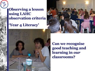 Observing a lesson using LAHC observation criteria ‘ Year 4 Literacy’ Can we recognise good teaching and learning in  our  classrooms? 