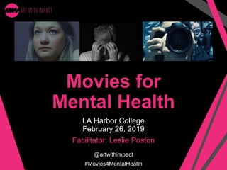 Movies for
Mental Health
LA Harbor College
February 26, 2019
Facilitator: Leslie Poston
@artwithimpact
#Movies4MentalHealth
 
