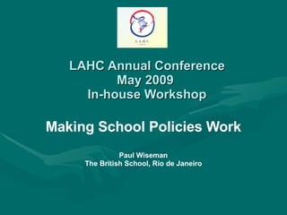 LAHC Annual Conference May 2009  In-house Workshop Making School Policies Work Paul Wiseman The British School, Rio de Janeiro 