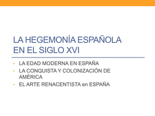 LA HEGEMONÍA ESPAÑOLA
EN EL SIGLO XVI
• LA EDAD MODERNA EN ESPAÑA
• LA CONQUISTA Y COLONIZACIÓN DE
AMÉRICA
• EL ARTE RENACENTISTA en ESPAÑA
 