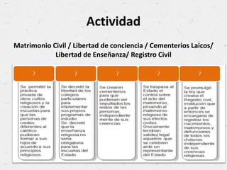 Actividad
Matrimonio Civil / Libertad de conciencia / Cementerios Laicos/
Libertad de Enseñanza/ Registro Civil
? ? ? ? ?
 