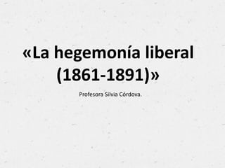 «La hegemonía liberal
(1861-1891)»
Profesora Silvia Córdova.
 