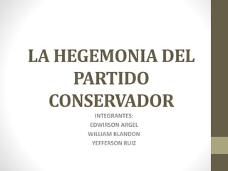 LA HEGEMONIA DEL
PARTIDO
CONSERVADOR
INTEGRANTES:
EDWIRSON ARGEL
WILLIAM BLANDON
YEFFERSON RUIZ
 