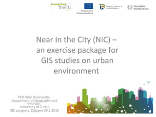 Near In the City (NIC) –
              an exercise package for
               GIS studies on urban
                   environment

   PhD Virpi Hirvensalo,
Department of Geography and
         Geology,
     University of Turku
 