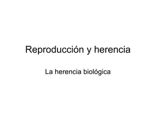 Reproducción y herencia
La herencia biológica
 