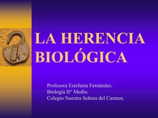 LA HERENCIA
BIOLÓGICA
Profesora Estefanía Fernández.
Biología II° Medio.
Colegio Nuestra Señora del Carmen.
 