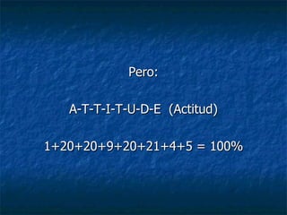 Pero: A-T-T-I-T-U-D-E  (Actitud) 1+20+20+9+20+21+4+5 = 100% 