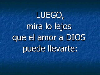    LUEGO,  mira lo lejos  que el amor a DIOS  puede llevarte: 