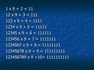 1 x 9 + 2 = 11 12 x 9 + 3 = 111 123 x 9 + 4 = 1111 1234 x 9 + 5 = 11111 12345 x 9 + 6 = 111111 123456 x 9 + 7 = 1111111 1234567 x 9 + 8 = 11111111 12345678 x 9 + 9 = 111111111 123456789 x 9 +10= 1111111111 