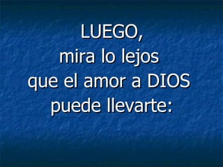    LUEGO,  mira lo lejos  que el amor a DIOS  puede llevarte: 