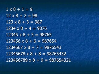 1 x 8 + 1 = 9 12 x 8 + 2 = 98 123 x 8 + 3 = 987 1234 x 8 + 4 = 9876 12345 x 8 + 5 = 98765 123456 x 8 + 6 = 987654 1234567 x 8 + 7 = 9876543 12345678 x 8 + 8 = 98765432 123456789 x 8 + 9 = 987654321  
