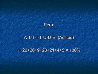 Pero:Pero:
A-T-T-I-T-U-D-E  (Actitud)A-T-T-I-T-U-D-E  (Actitud)
1+20+20+9+20+21+4+5 = 100%1+20+20+9+20+21+4+5 = 100%
 