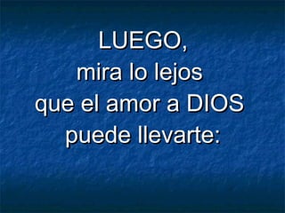    LUEGO,LUEGO,
mira lo lejosmira lo lejos
que el amor a DIOSque el amor a DIOS
puede llevarte:puede llevarte:
 