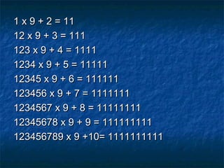 1 x 9 + 2 = 111 x 9 + 2 = 11
12 x 9 + 3 = 11112 x 9 + 3 = 111
123 x 9 + 4 = 1111123 x 9 + 4 = 1111
1234 x 9 + 5 = 111111234 x 9 + 5 = 11111
12345 x 9 + 6 = 11111112345 x 9 + 6 = 111111
123456 x 9 + 7 = 1111111123456 x 9 + 7 = 1111111
1234567 x 9 + 8 = 111111111234567 x 9 + 8 = 11111111
12345678 x 9 + 9 = 11111111112345678 x 9 + 9 = 111111111
123456789 x 9 +10= 1111111111123456789 x 9 +10= 1111111111
 