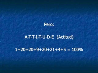 Pero:

   A-T-T-I-T-U-D-E (Actitud)

1+20+20+9+20+21+4+5 = 100%
 