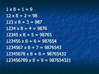 1x8+1=9
12 x 8 + 2 = 98
123 x 8 + 3 = 987
1234 x 8 + 4 = 9876
12345 x 8 + 5 = 98765
123456 x 8 + 6 = 987654
1234567 x 8 + 7 = 9876543
12345678 x 8 + 8 = 98765432
123456789 x 8 + 9 = 987654321
 