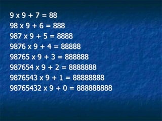 9 x 9 + 7 = 88
98 x 9 + 6 = 888
987 x 9 + 5 = 8888
9876 x 9 + 4 = 88888
98765 x 9 + 3 = 888888
987654 x 9 + 2 = 8888888
9876543 x 9 + 1 = 88888888
98765432 x 9 + 0 = 888888888
 