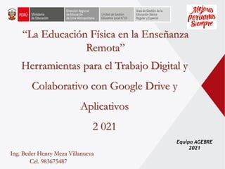 Equipo AGEBRE
2021
“La Educación Física en la Enseñanza
Remota”
Herramientas para el Trabajo Digital y
Colaborativo con Google Drive y
Aplicativos
2 021
Ing. Beder Henry Meza Villanueva
Cel. 983675487
 