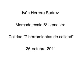 Iv án Herrera Suárez  Mercadotecnia 8º semestre  Calidad “7 herramientas de calidad” 26-octubre-2011 