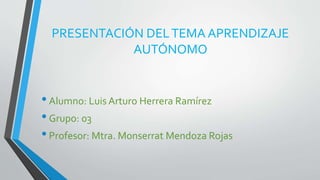 PRESENTACIÓN DELTEMA APRENDIZAJE
AUTÓNOMO
•Alumno: Luis Arturo Herrera Ramírez
•Grupo: 03
•Profesor: Mtra. Monserrat Mendoza Rojas
 