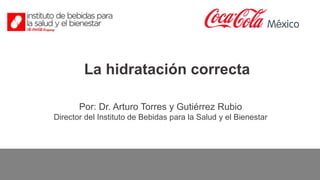 La hidratación correcta
Por: Dr. Arturo Torres y Gutiérrez Rubio
Director del Instituto de Bebidas para la Salud y el Bienestar
 