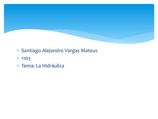  Santiago Alejandro Vargas Mateus
 1103
 Tema: La Hidráulica
 