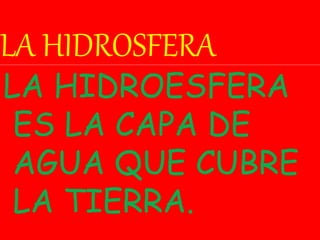 LA HIDROSFERA
LA HIDROESFERA
ES LA CAPA DE
AGUA QUE CUBRE
LA TIERRA.
 