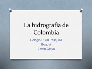 La hidrografía de
Colombia
Colegio Rural Pasquilla
Bogotá
Edwin Olaya
 