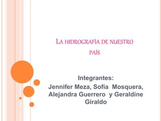 LA HIDROGRAFÍA DE NUESTRO
PAÍS
Integrantes:
Jennifer Meza, Sofía Mosquera,
Alejandra Guerrero y Geraldine
Giraldo
 