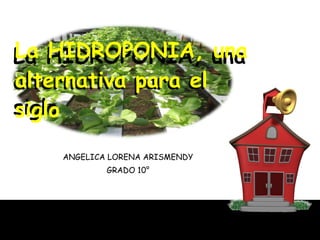 ANGELICA LORENA ARISMENDY GRADO 10° La HIDROPONIA, una alternativa para el siglo La HIDROPONIA, una alternativa para el siglo 