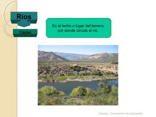 Estudio y Compresión de la Sociedad
Ríos
Cause
Es el lecho o lugar del terreno
por donde circula el río.
 