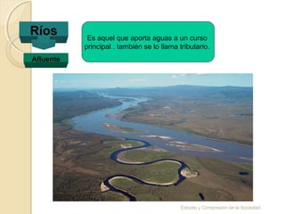 Estudio y Compresión de la Sociedad
Ríos
Afluente
Es aquel que aporta aguas a un curso
principal . también se lo llama tributario.
 