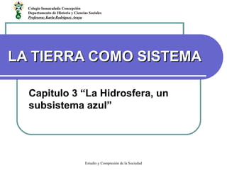 LA TIERRA COMO SISTEMA Capitulo 3 “La Hidrosfera, un subsistema azul” Colegio Inmaculada Concepción Departamento de Historia y Ciencias Sociales Profesora: Karla Rodriguez Araya 