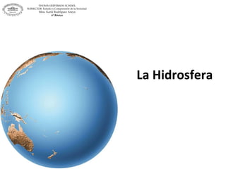 La Hidrosfera THOMAS JEFFERSON SCHOOL SUBSECTOR: Estudio y Comprensión de la Sociedad  Miss. Karla Rodríguez Araya 6º Básico 