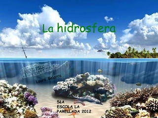 La  hidrosfera Laura   Belarra 5èA  ESCOLA LA PARELLADA 2012 