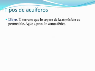 Tipos de acuíferos
 Libre. El terreno que lo separa de la atmósfera es

permeable. Agua a presión atmosférica.

 