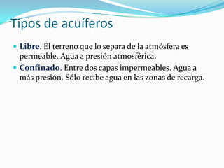 Tipos de acuíferos
 Libre. El terreno que lo separa de la atmósfera es

permeable. Agua a presión atmosférica.
 Confinado. Entre dos capas impermeables. Agua a
más presión. Sólo recibe agua en las zonas de recarga.

 